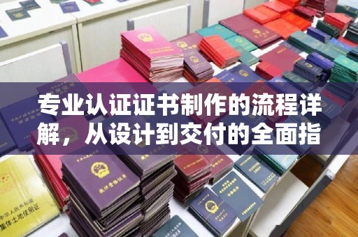 永修专业认证证书制作的流程详解，从设计到交付的全面指南