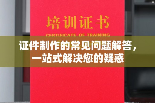 永修证件制作的常见问题解答，一站式解决您的疑惑