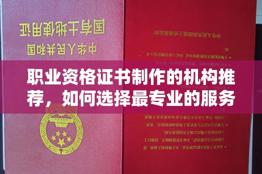 永修职业资格证书制作的机构推荐，如何选择最专业的服务？