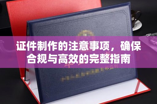 永修证件制作的注意事项，确保合规与高效的完整指南