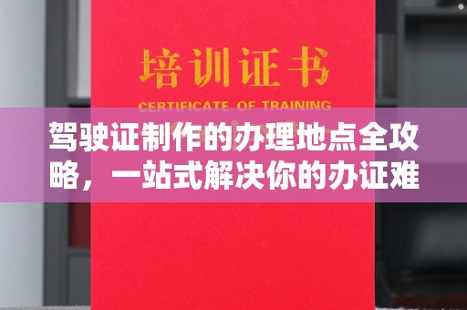 永修驾驶证制作的办理地点全攻略，一站式解决你的办证难题