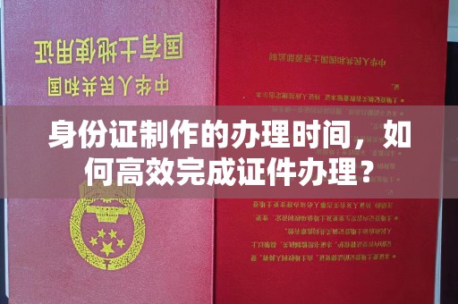 永修身份证制作的办理时间，如何高效完成证件办理？