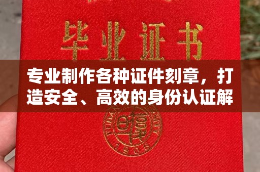 永修专业制作各种证件刻章，打造安全、高效的身份认证解决方案