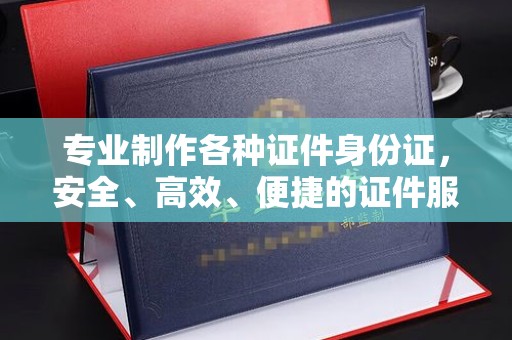 永修专业制作各种证件身份证，安全、高效、便捷的证件服务