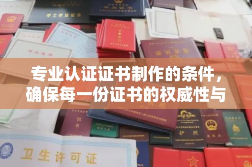 永修专业认证证书制作的条件，确保每一份证书的权威性与可信度