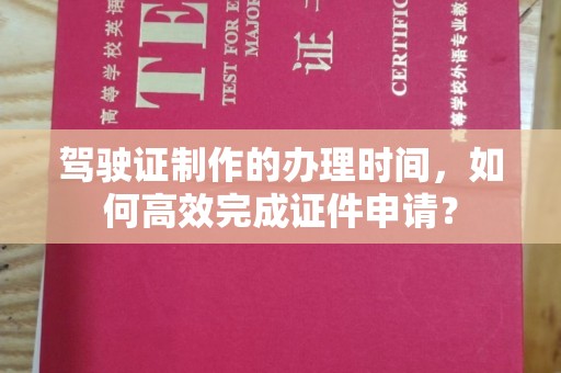 永修驾驶证制作的办理时间，如何高效完成证件申请？