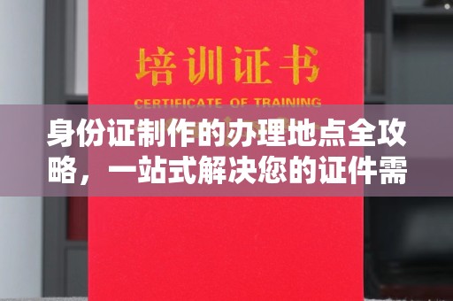 永修身份证制作的办理地点全攻略，一站式解决您的证件需求
