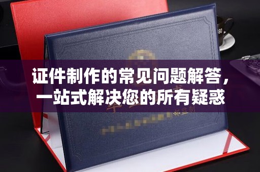 永修证件制作的常见问题解答，一站式解决您的所有疑惑
