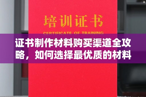 永修证书制作材料购买渠道全攻略，如何选择最优质的材料