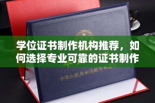 永修学位证书制作机构推荐，如何选择专业可靠的证书制作服务