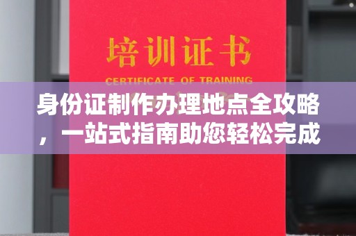 永修身份证制作办理地点全攻略，一站式指南助您轻松完成